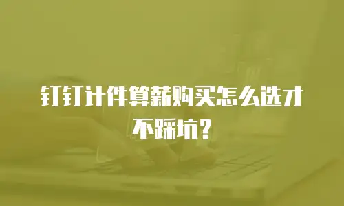 钉钉计件算薪购买怎么选才不踩坑？