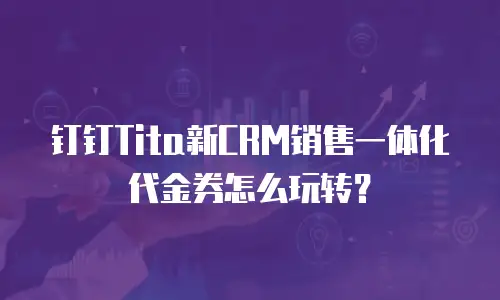 钉钉Tita新CRM销售一体化代金券怎么玩转？