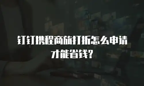 钉钉携程商旅打折怎么申请才能省钱？