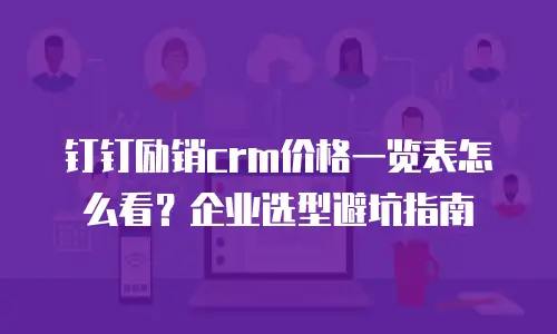 钉钉励销crm价格一览表怎么看？企业选型避坑指南
