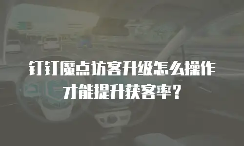 钉钉魔点访客升级怎么操作才能提升获客率？