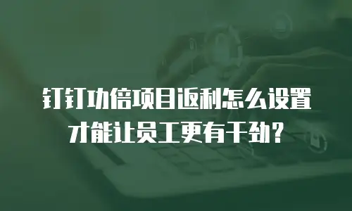 钉钉功倍项目返利怎么设置才能让员工更有干劲？