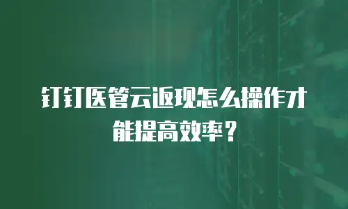 钉钉医管云返现怎么操作才能提高效率？