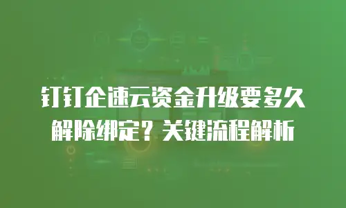 钉钉企速云资金升级要多久解除绑定？关键流程解析