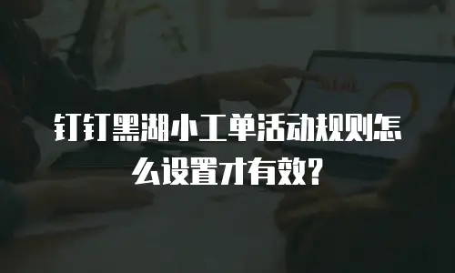 钉钉黑湖小工单活动规则怎么设置才有效？