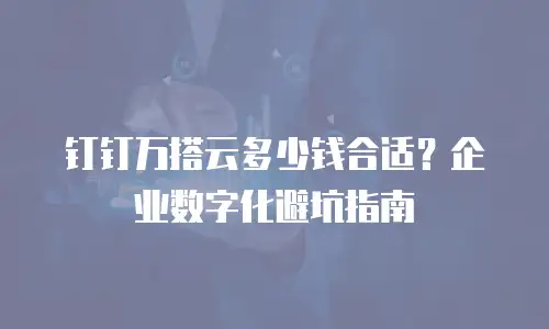 钉钉万搭云多少钱合适？企业数字化避坑指南