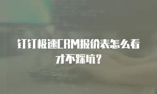 钉钉极速CRM报价表怎么看才不踩坑？