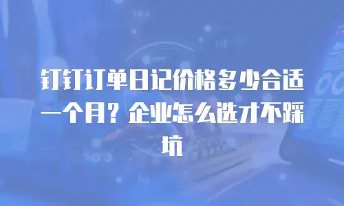 钉钉订单日记价格多少合适一个月？企业怎么选才不踩坑