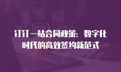 钉钉一站合同政策：数字化时代的高效签约新范式