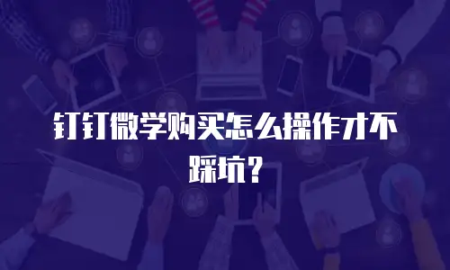 钉钉微学购买怎么操作才不踩坑？