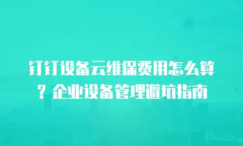 钉钉设备云维保费用怎么算？企业设备管理避坑指南
