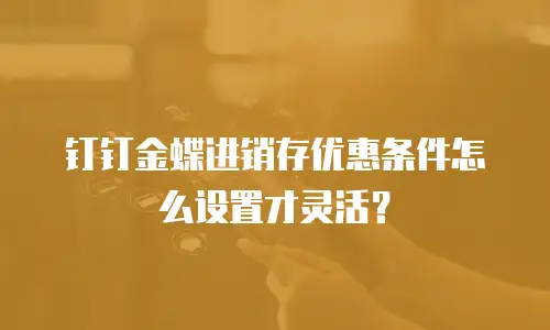 钉钉金蝶进销存优惠条件怎么设置才灵活？