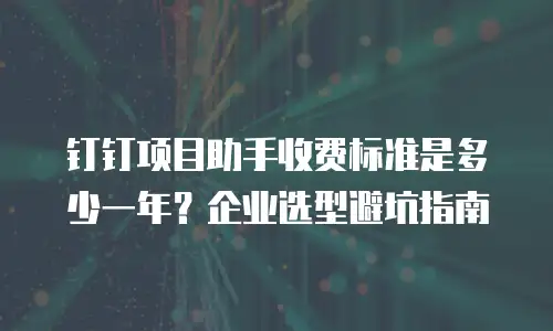 钉钉项目助手收费标准是多少一年？企业选型避坑指南