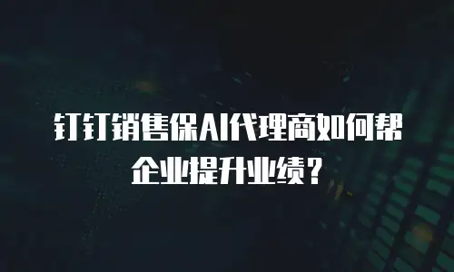钉钉销售保AI代理商如何帮企业提升业绩？