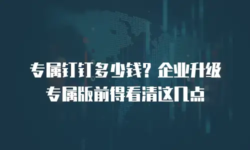 专属钉钉多少钱？企业升级专属版前得看清这几点