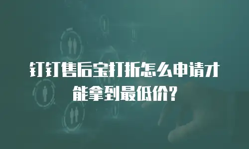 钉钉售后宝打折怎么申请才能拿到最低价？