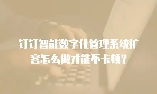 钉钉智能数字化管理系统扩容怎么做才能不卡顿？