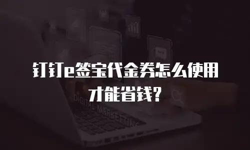钉钉e签宝代金券怎么使用才能省钱？