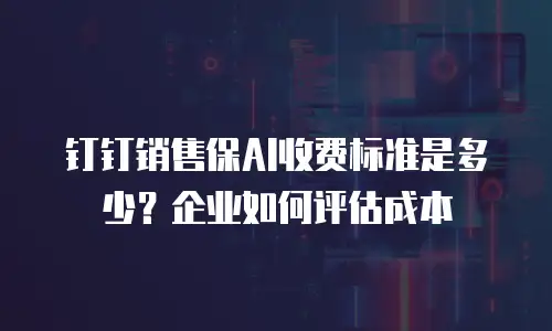 钉钉销售保AI收费标准是多少？企业如何评估成本