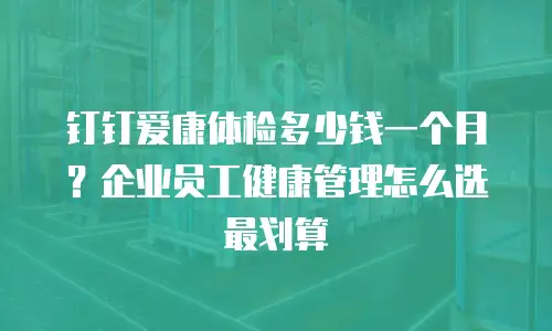 钉钉爱康体检多少钱一个月？企业员工健康管理怎么选最划算