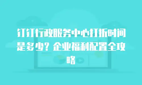 钉钉行政服务中心打折时间是多少？企业福利配置全攻略