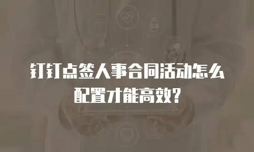 钉钉点签人事合同活动怎么配置才能高效？