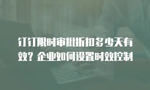 钉钉限时审批折扣多少天有效？企业如何设置时效控制