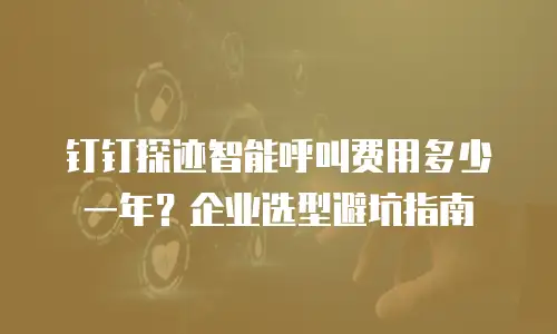 钉钉探迹智能呼叫费用多少一年？企业选型避坑指南