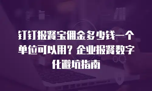 钉钉报餐宝佣金多少钱一个单位可以用？企业报餐数字化避坑指南