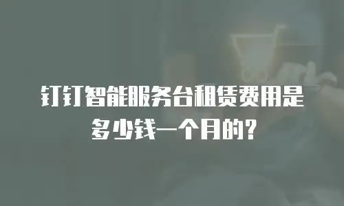 钉钉智能服务台租赁费用是多少钱一个月的？
