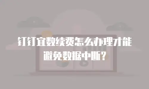 钉钉宜数续费怎么办理才能避免数据中断？