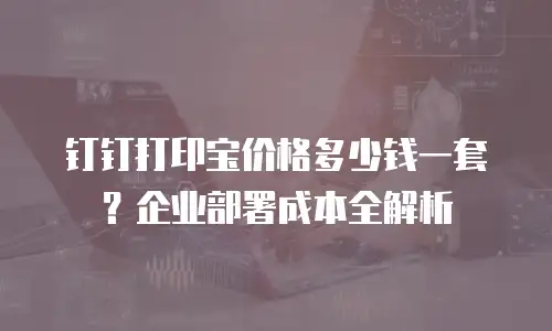 钉钉打印宝价格多少钱一套？企业部署成本全解析
