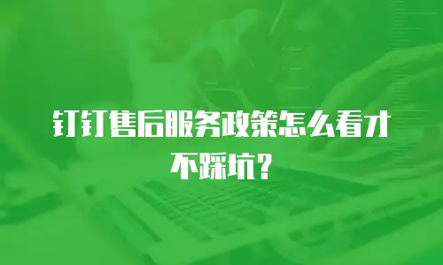 钉钉售后服务政策怎么看才不踩坑？