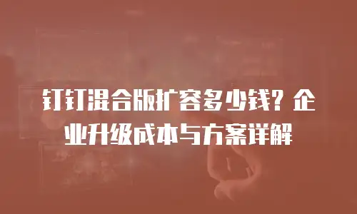 钉钉混合版扩容多少钱？企业升级成本与方案详解