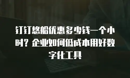 钉钉悠船优惠多少钱一个小时？企业如何低成本用好数字化工具
