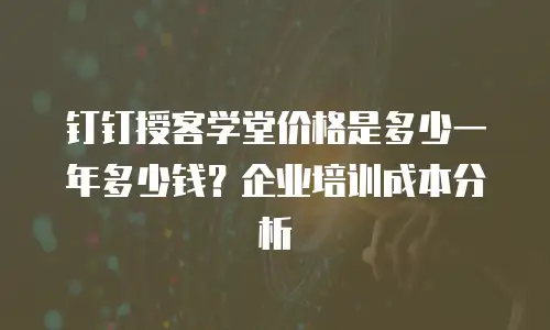 钉钉授客学堂价格是多少一年多少钱？企业培训成本分析