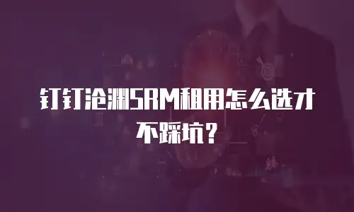 钉钉沧渊SRM租用怎么选才不踩坑？