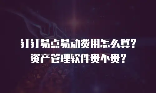 钉钉易点易动费用怎么算？资产管理软件贵不贵？