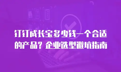 钉钉成长宝多少钱一个合适的产品？企业选型避坑指南