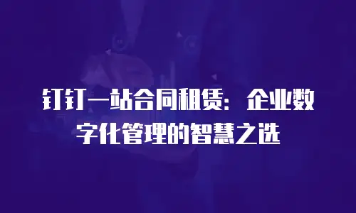 钉钉一站合同租赁：企业数字化管理的智慧之选