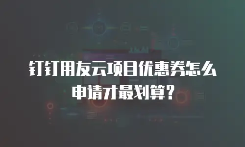 钉钉用友云项目优惠券怎么申请才最划算？