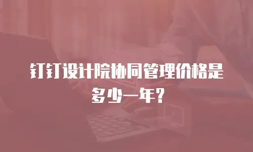钉钉设计院协同管理价格是多少一年？