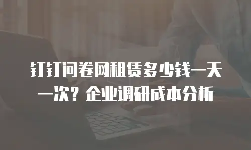 钉钉问卷网租赁多少钱一天一次？企业调研成本分析