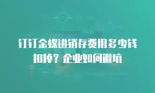 钉钉金蝶进销存费用多少钱扣掉？企业如何避坑