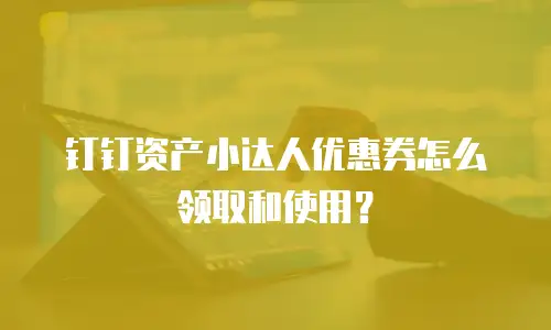 钉钉资产小达人优惠券怎么领取和使用？