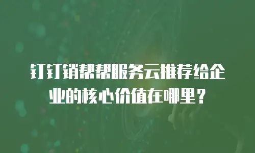 钉钉销帮帮服务云推荐给企业的核心价值在哪里？