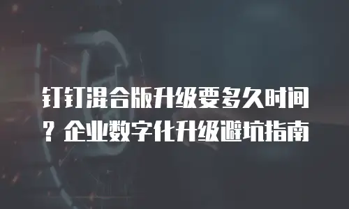 钉钉混合版升级要多久时间？企业数字化升级避坑指南