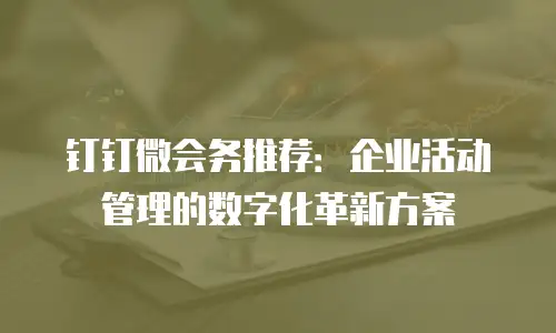 钉钉微会务推荐：企业活动管理的数字化革新方案
