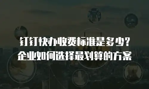 钉钉快办收费标准是多少？企业如何选择最划算的方案