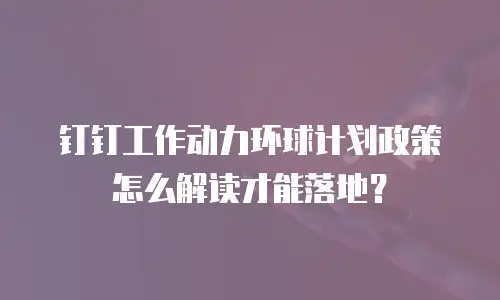 钉钉工作动力环球计划政策怎么解读才能落地？